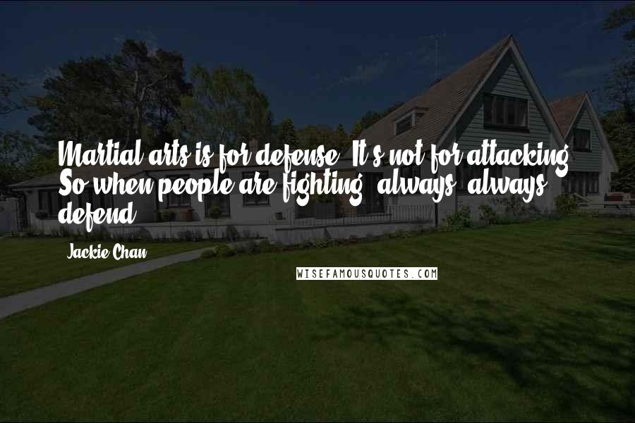 Jackie Chan Quotes: Martial arts is for defense. It's not for attacking. So when people are fighting, always, always, defend.