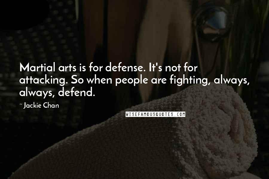 Jackie Chan Quotes: Martial arts is for defense. It's not for attacking. So when people are fighting, always, always, defend.
