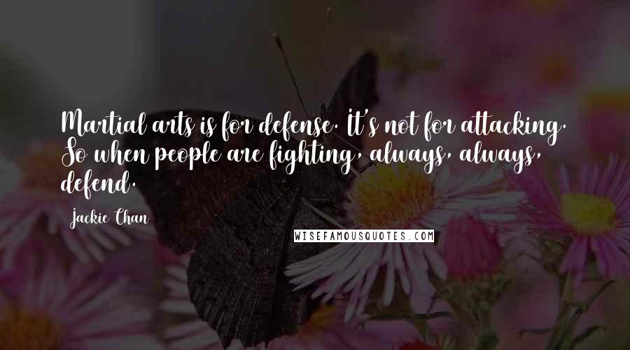 Jackie Chan Quotes: Martial arts is for defense. It's not for attacking. So when people are fighting, always, always, defend.