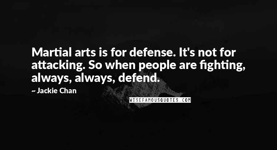 Jackie Chan Quotes: Martial arts is for defense. It's not for attacking. So when people are fighting, always, always, defend.