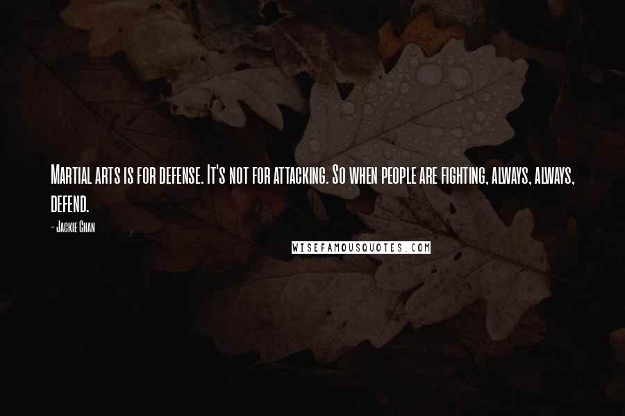 Jackie Chan Quotes: Martial arts is for defense. It's not for attacking. So when people are fighting, always, always, defend.