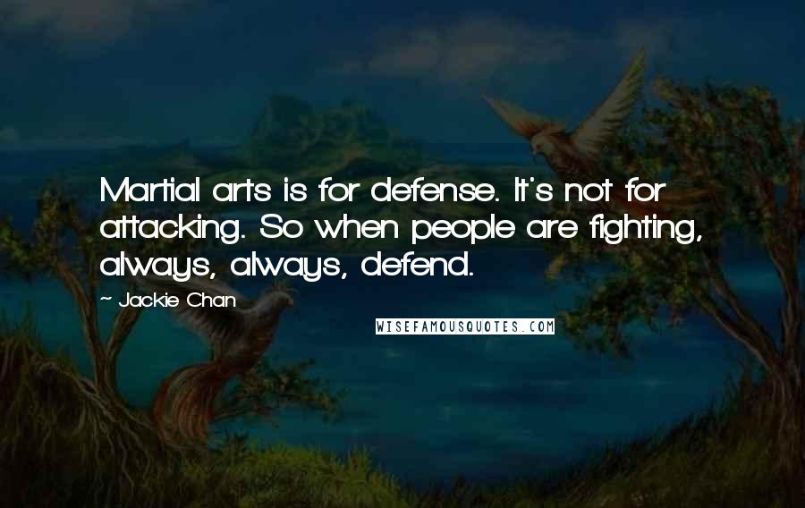 Jackie Chan Quotes: Martial arts is for defense. It's not for attacking. So when people are fighting, always, always, defend.
