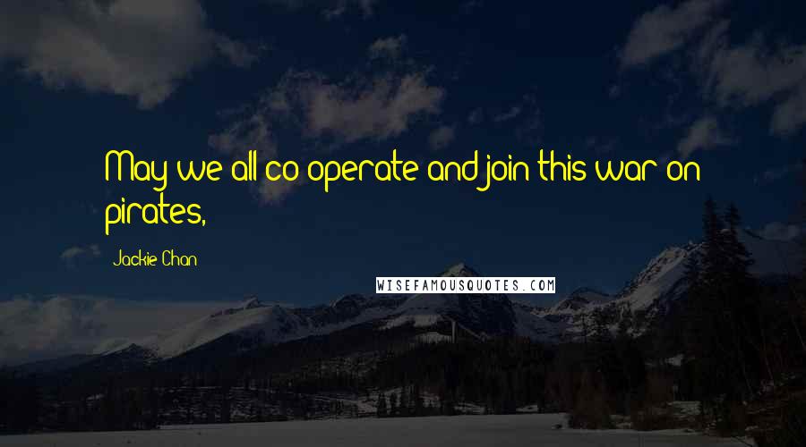 Jackie Chan Quotes: May we all co-operate and join this war on pirates,