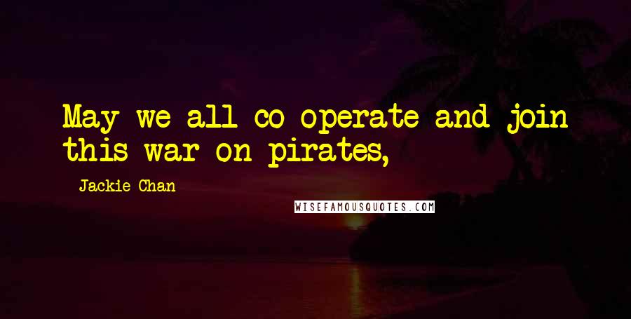 Jackie Chan Quotes: May we all co-operate and join this war on pirates,