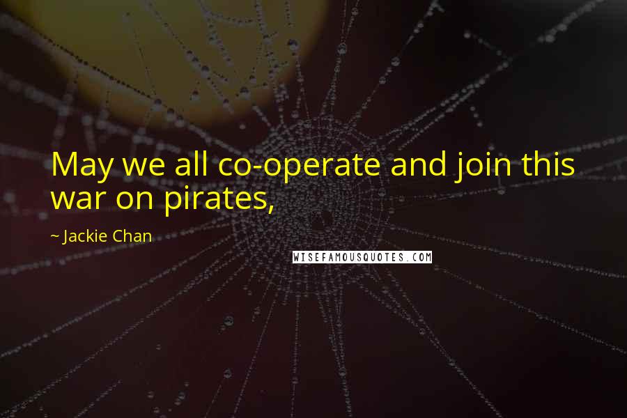 Jackie Chan Quotes: May we all co-operate and join this war on pirates,