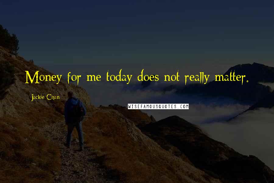 Jackie Chan Quotes: Money for me today does not really matter.