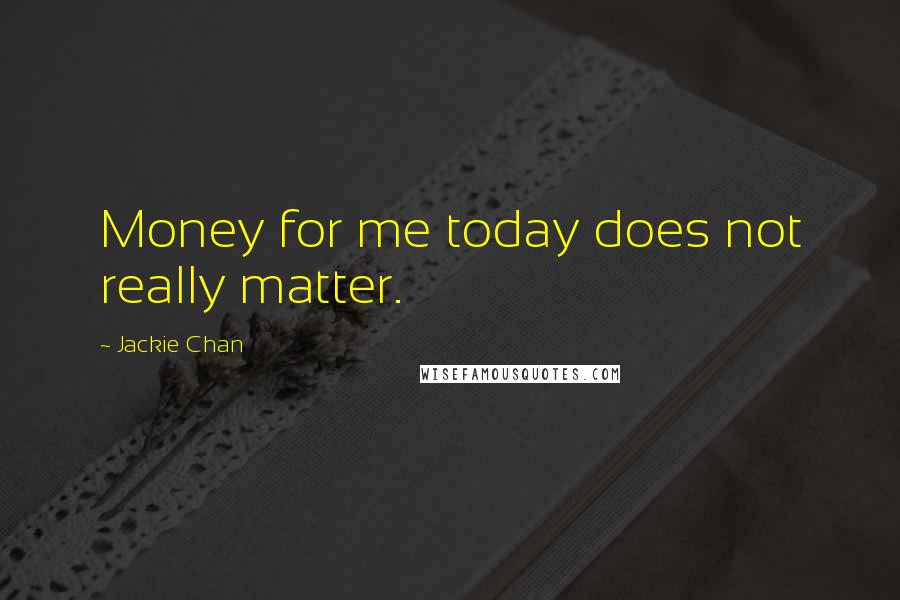 Jackie Chan Quotes: Money for me today does not really matter.