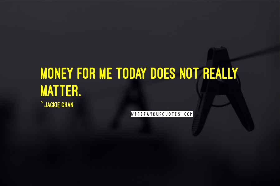 Jackie Chan Quotes: Money for me today does not really matter.