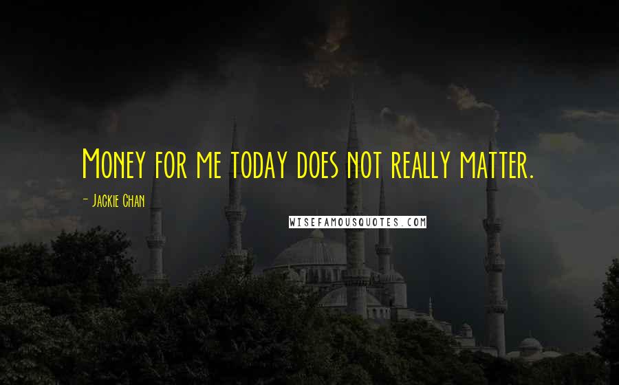 Jackie Chan Quotes: Money for me today does not really matter.