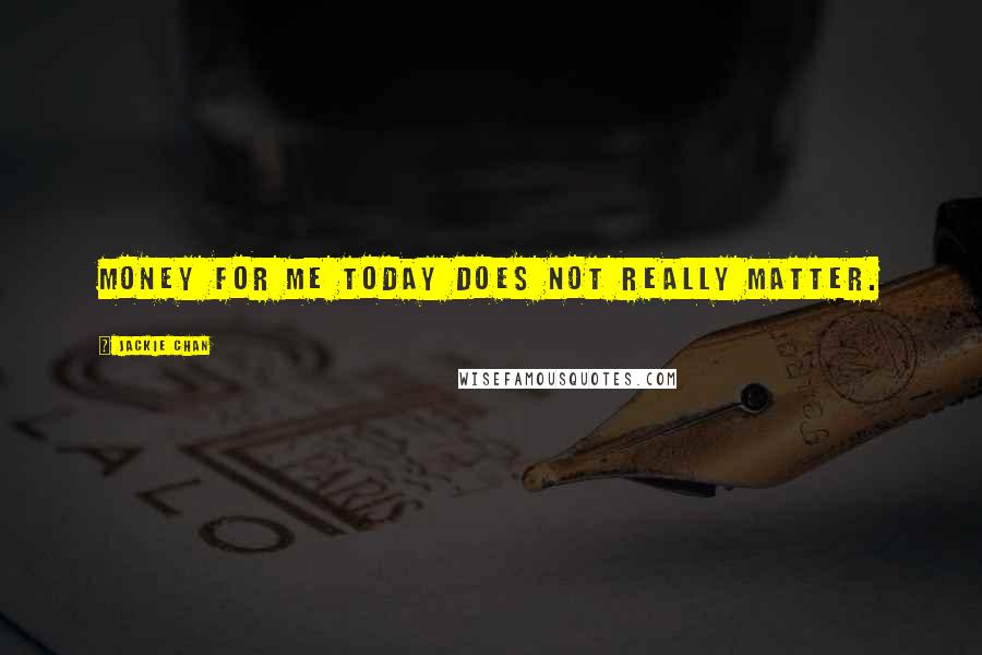 Jackie Chan Quotes: Money for me today does not really matter.