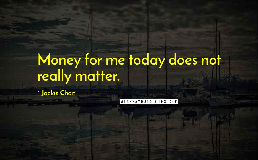 Jackie Chan Quotes: Money for me today does not really matter.