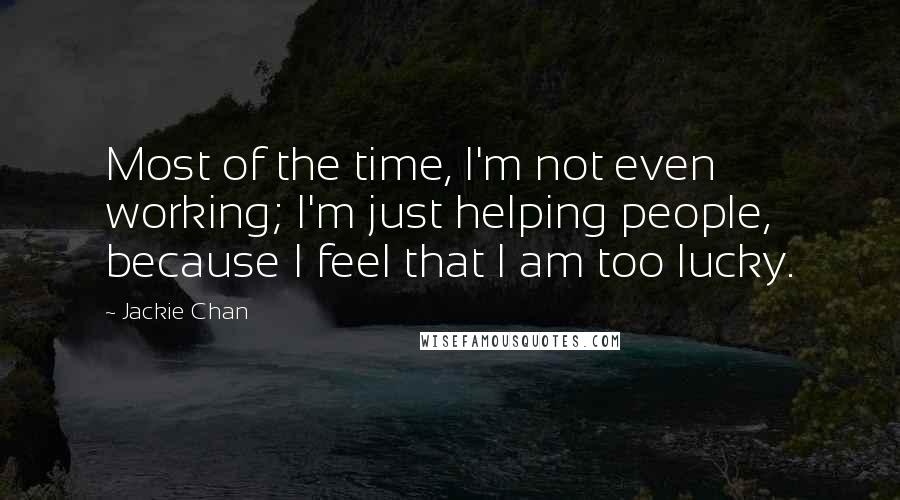 Jackie Chan Quotes: Most of the time, I'm not even working; I'm just helping people, because I feel that I am too lucky.