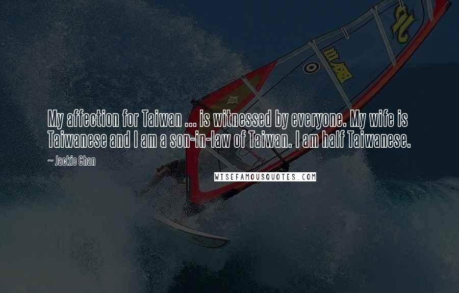 Jackie Chan Quotes: My affection for Taiwan ... is witnessed by everyone. My wife is Taiwanese and I am a son-in-law of Taiwan. I am half Taiwanese.