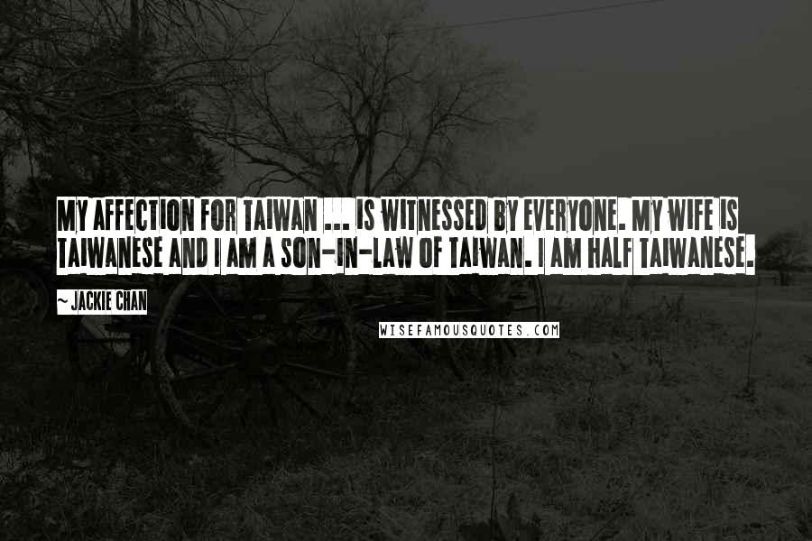 Jackie Chan Quotes: My affection for Taiwan ... is witnessed by everyone. My wife is Taiwanese and I am a son-in-law of Taiwan. I am half Taiwanese.