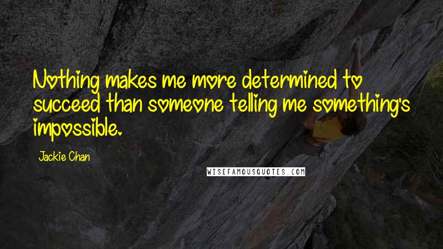 Jackie Chan Quotes: Nothing makes me more determined to succeed than someone telling me something's impossible.