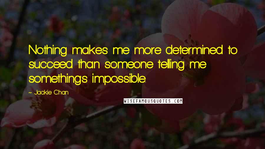 Jackie Chan Quotes: Nothing makes me more determined to succeed than someone telling me something's impossible.