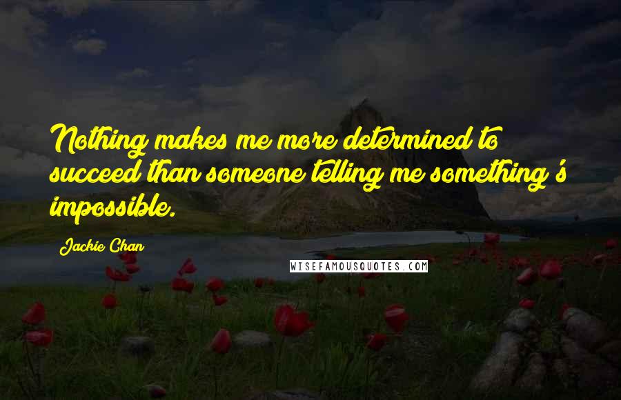 Jackie Chan Quotes: Nothing makes me more determined to succeed than someone telling me something's impossible.