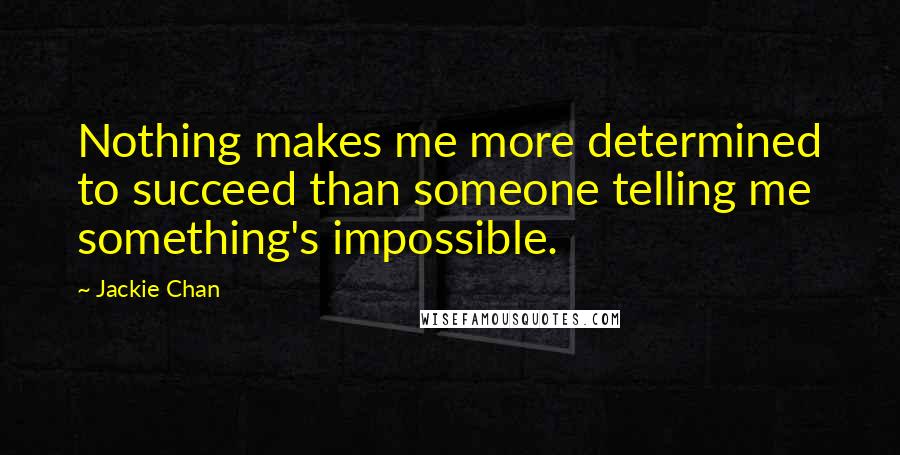 Jackie Chan Quotes: Nothing makes me more determined to succeed than someone telling me something's impossible.