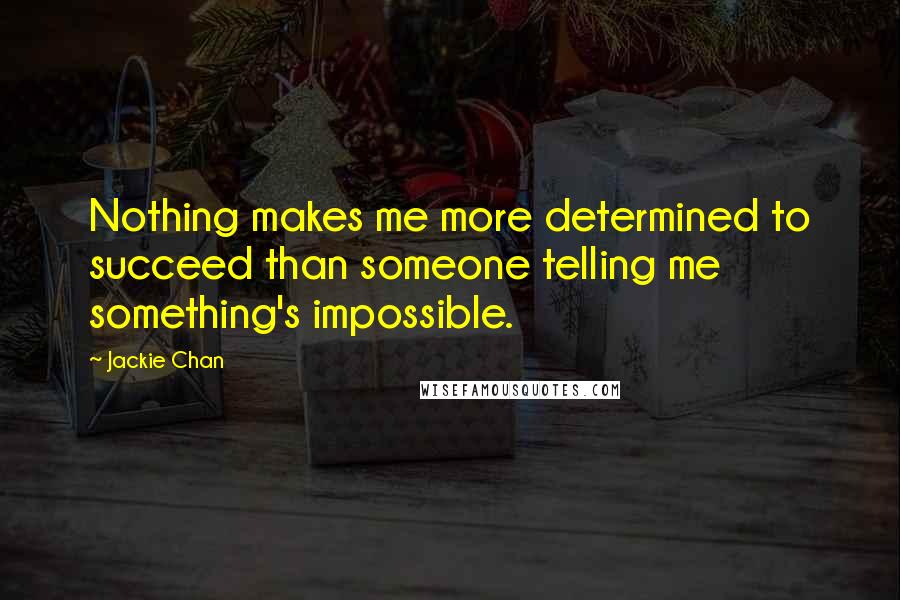 Jackie Chan Quotes: Nothing makes me more determined to succeed than someone telling me something's impossible.