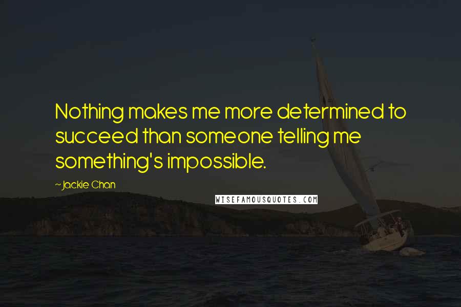 Jackie Chan Quotes: Nothing makes me more determined to succeed than someone telling me something's impossible.