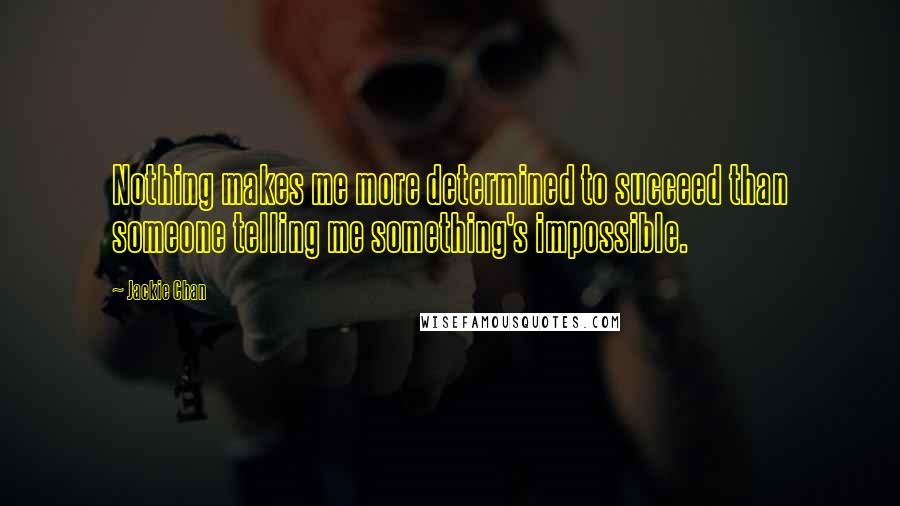 Jackie Chan Quotes: Nothing makes me more determined to succeed than someone telling me something's impossible.