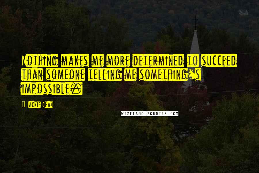 Jackie Chan Quotes: Nothing makes me more determined to succeed than someone telling me something's impossible.