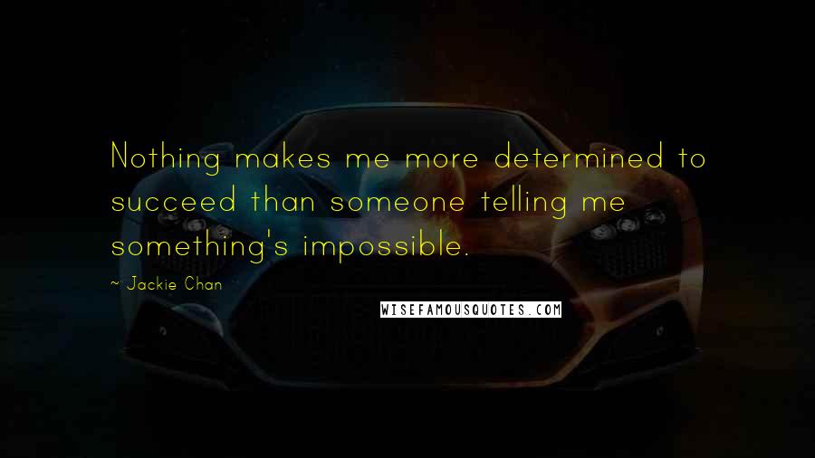 Jackie Chan Quotes: Nothing makes me more determined to succeed than someone telling me something's impossible.