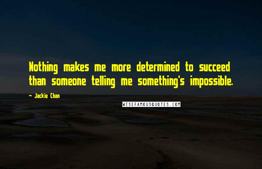 Jackie Chan Quotes: Nothing makes me more determined to succeed than someone telling me something's impossible.