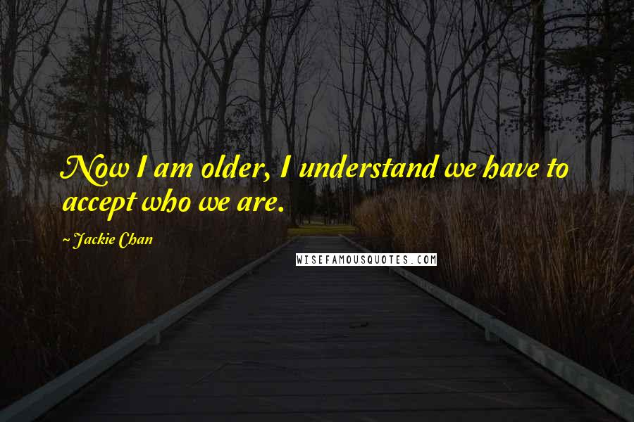 Jackie Chan Quotes: Now I am older, I understand we have to accept who we are.