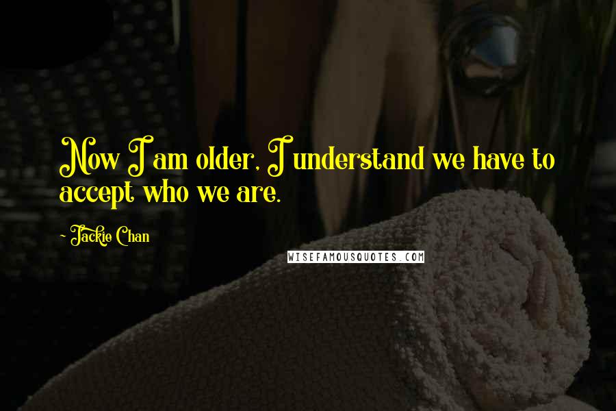 Jackie Chan Quotes: Now I am older, I understand we have to accept who we are.