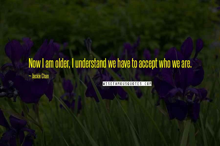 Jackie Chan Quotes: Now I am older, I understand we have to accept who we are.