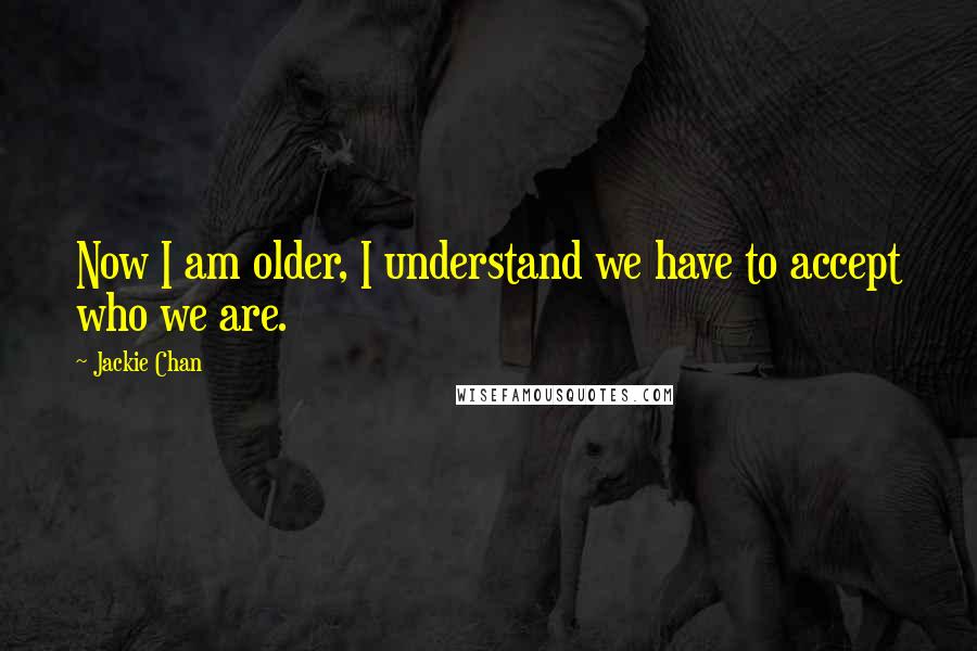 Jackie Chan Quotes: Now I am older, I understand we have to accept who we are.