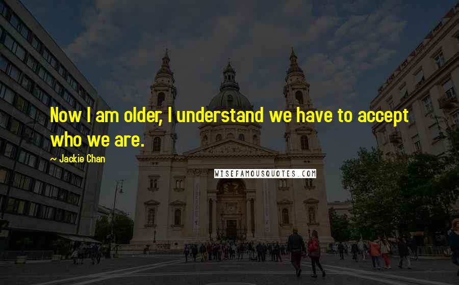 Jackie Chan Quotes: Now I am older, I understand we have to accept who we are.