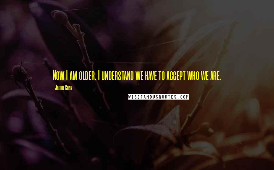 Jackie Chan Quotes: Now I am older, I understand we have to accept who we are.