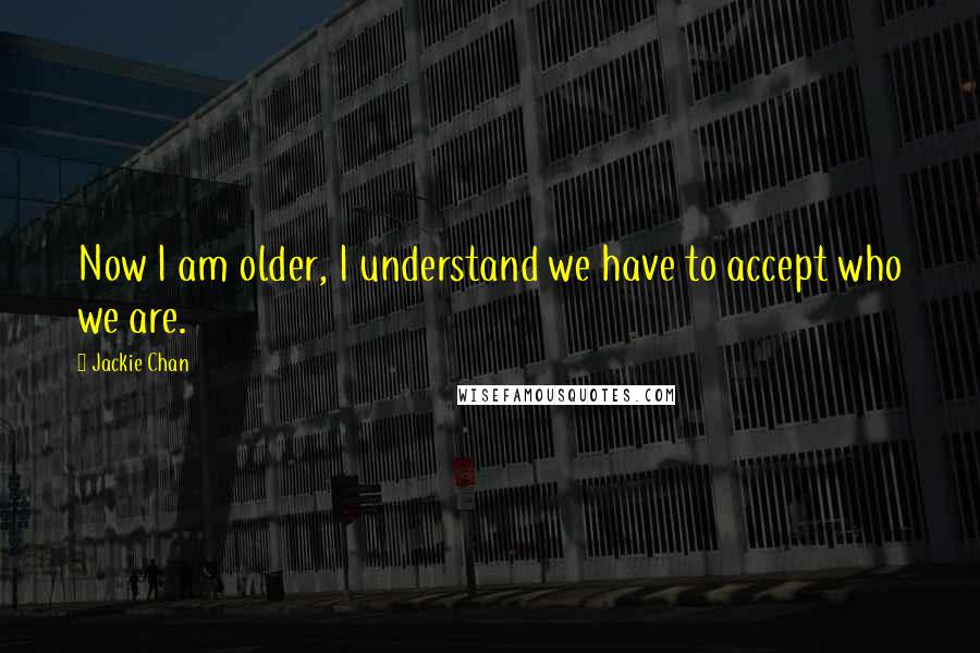 Jackie Chan Quotes: Now I am older, I understand we have to accept who we are.