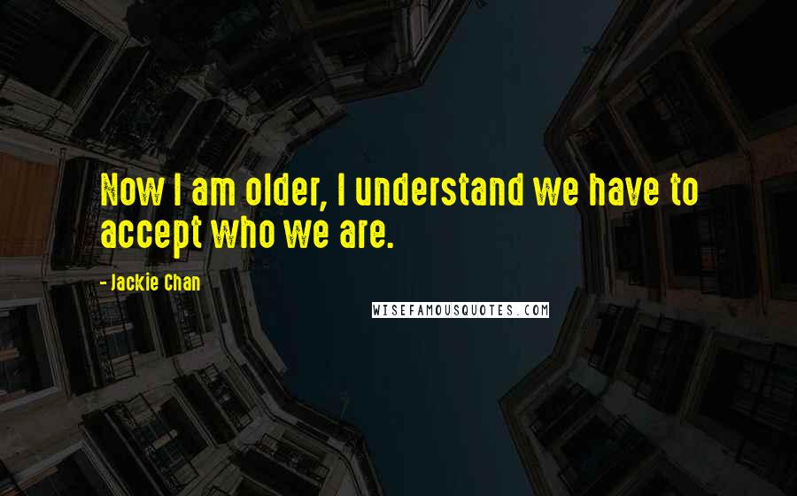 Jackie Chan Quotes: Now I am older, I understand we have to accept who we are.