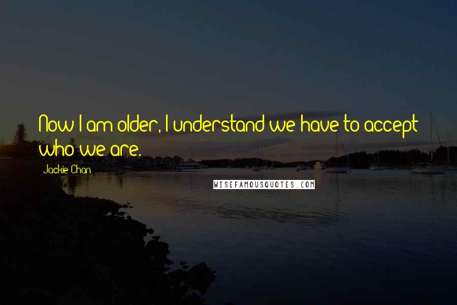 Jackie Chan Quotes: Now I am older, I understand we have to accept who we are.