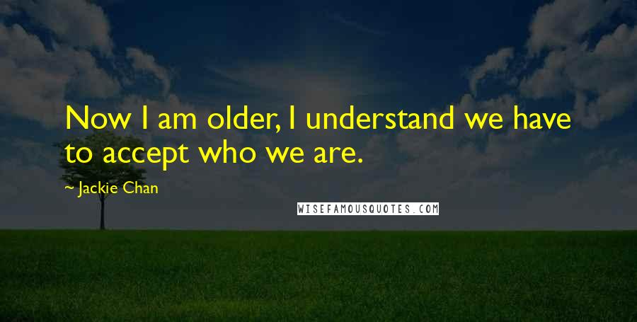 Jackie Chan Quotes: Now I am older, I understand we have to accept who we are.