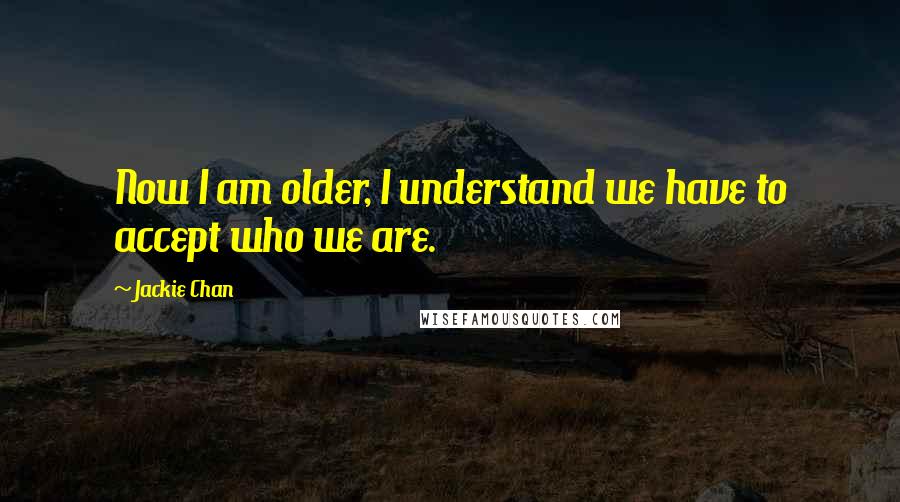 Jackie Chan Quotes: Now I am older, I understand we have to accept who we are.