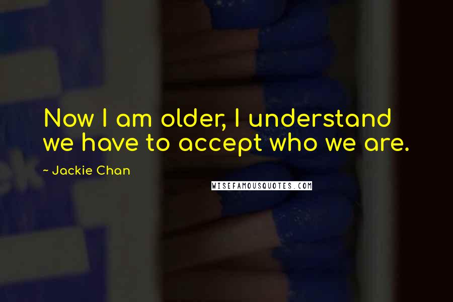 Jackie Chan Quotes: Now I am older, I understand we have to accept who we are.