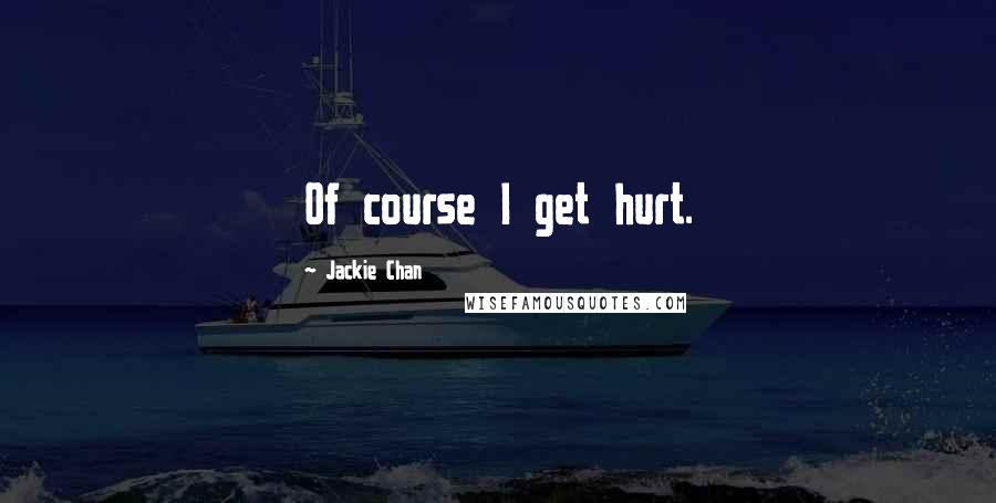 Jackie Chan Quotes: Of course I get hurt.