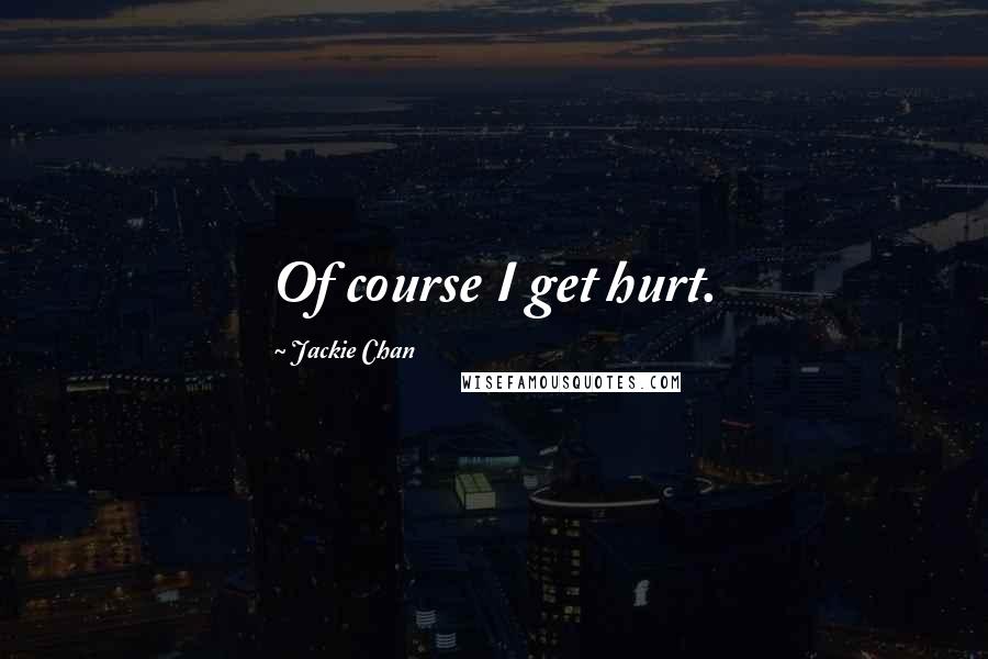 Jackie Chan Quotes: Of course I get hurt.