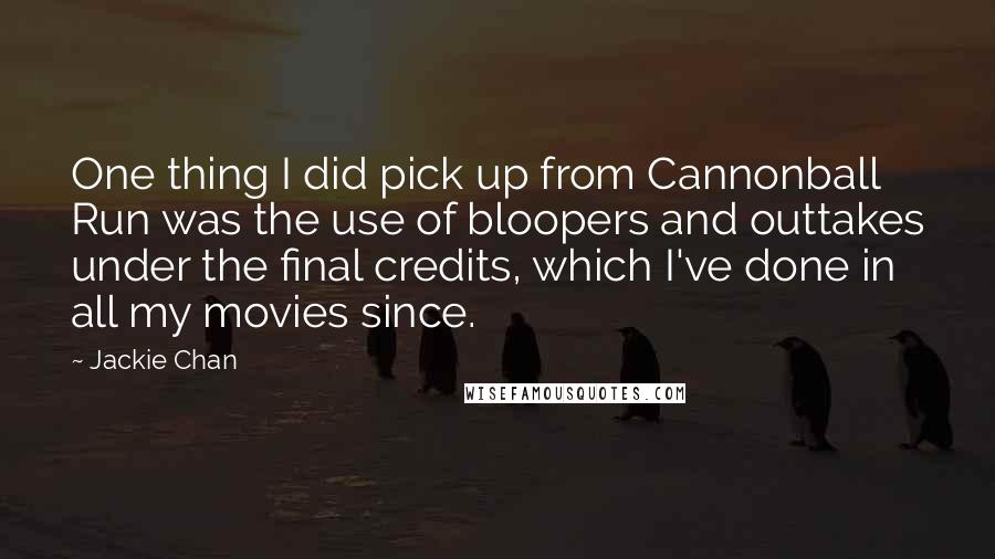 Jackie Chan Quotes: One thing I did pick up from Cannonball Run was the use of bloopers and outtakes under the final credits, which I've done in all my movies since.