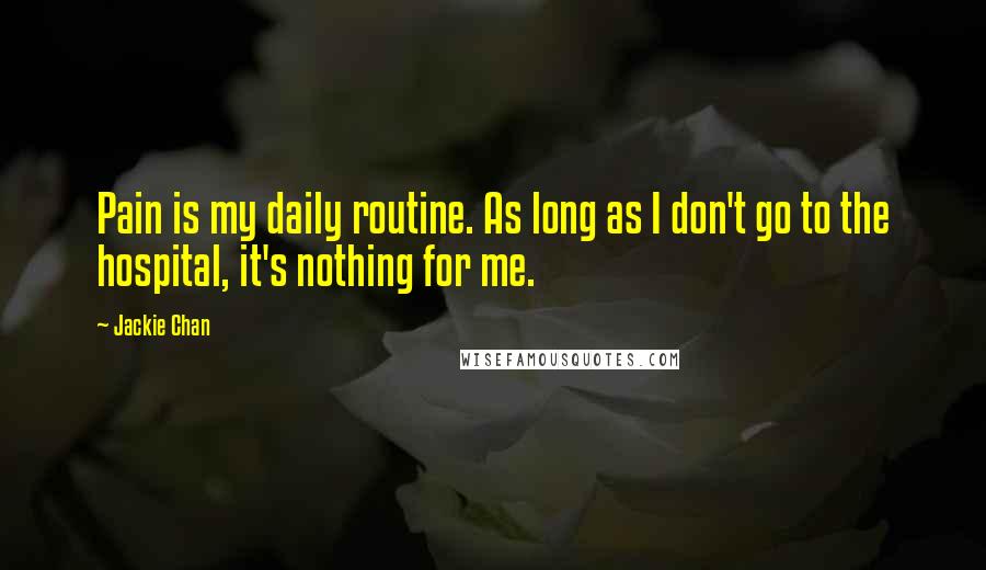 Jackie Chan Quotes: Pain is my daily routine. As long as I don't go to the hospital, it's nothing for me.