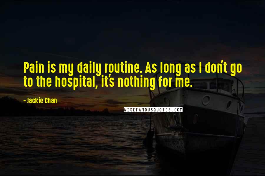 Jackie Chan Quotes: Pain is my daily routine. As long as I don't go to the hospital, it's nothing for me.