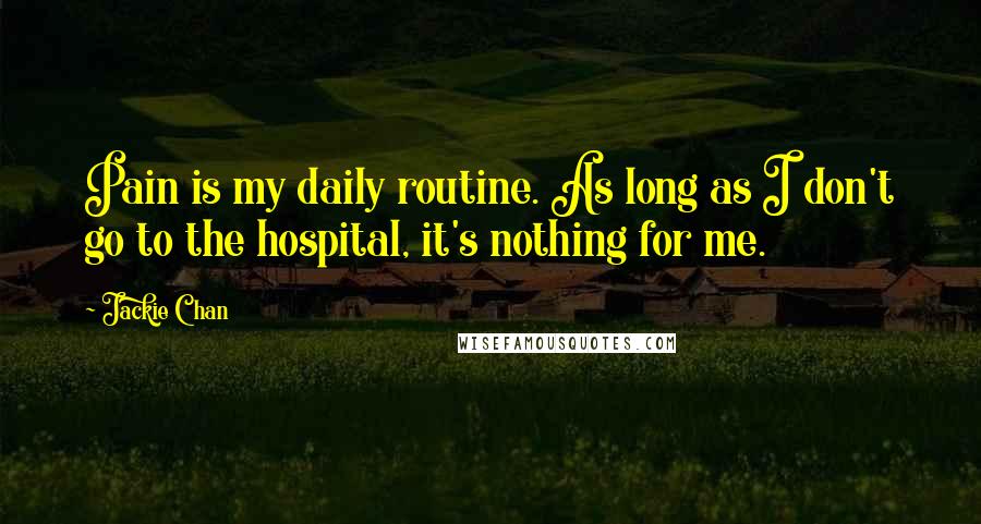 Jackie Chan Quotes: Pain is my daily routine. As long as I don't go to the hospital, it's nothing for me.