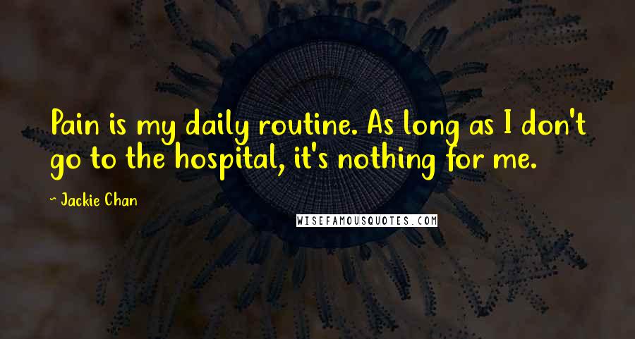 Jackie Chan Quotes: Pain is my daily routine. As long as I don't go to the hospital, it's nothing for me.