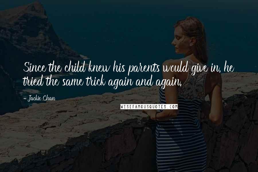 Jackie Chan Quotes: Since the child knew his parents would give in, he tried the same trick again and again.