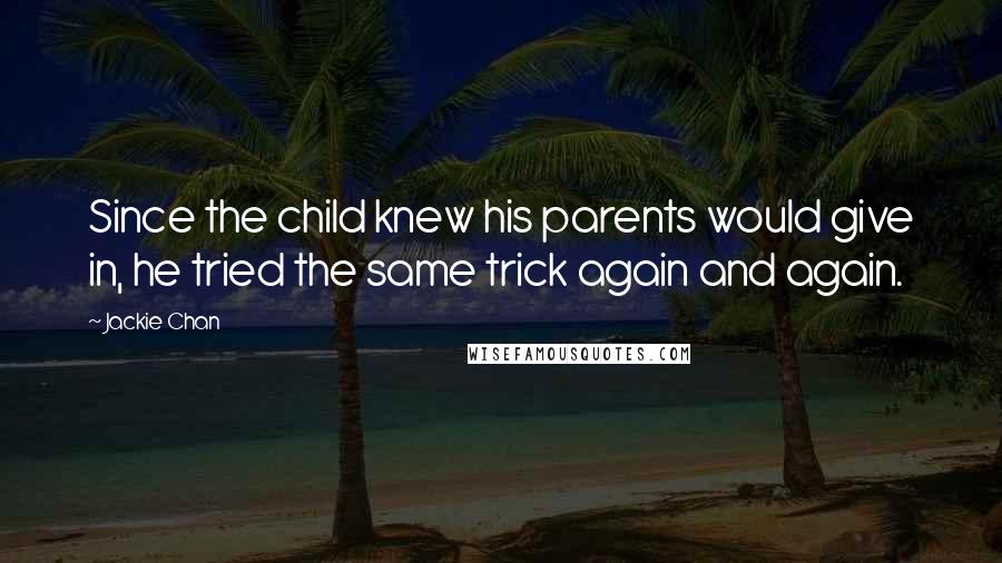 Jackie Chan Quotes: Since the child knew his parents would give in, he tried the same trick again and again.