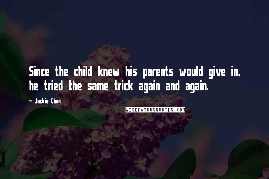 Jackie Chan Quotes: Since the child knew his parents would give in, he tried the same trick again and again.